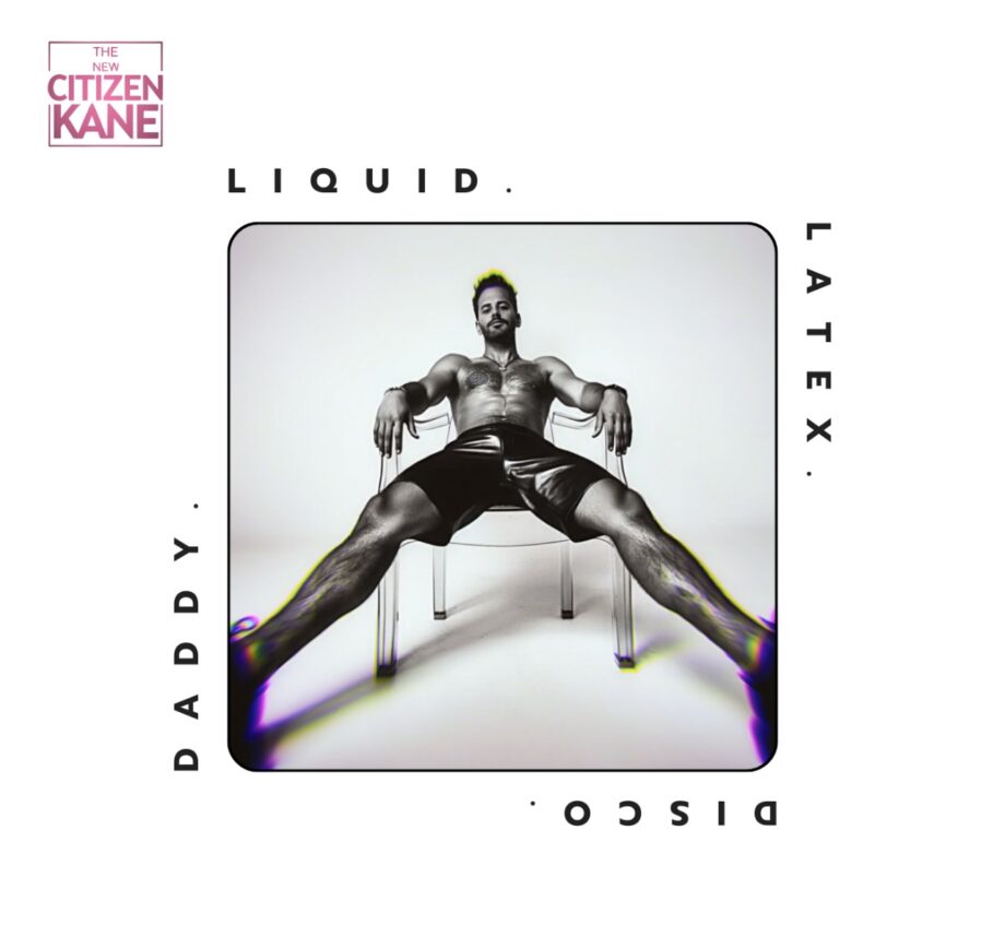 THE NEW CITIZEN KANE – LIQUID.LATEX.DISCO.DADDY.