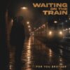 WAITING ON THE TRAIN – FOR YOU BROTHER